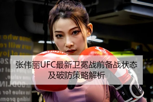 张伟丽UFC最新卫冕战前备战状态及破防策略解析 | qssports